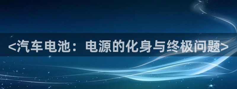 优发国际的官网是正品吗：<汽车电池：电源的化身与终极问题>