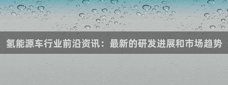 优发国际手机安装登录不了：氢能源车行业前沿资讯：最新的研发进展和市场趋势