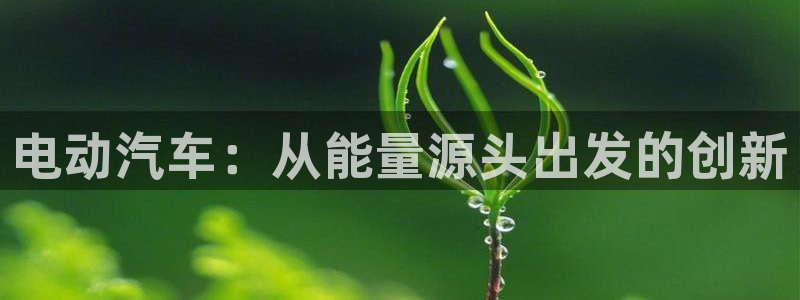 优发国际官网是多少：电动汽车：从能量源头出发的创新