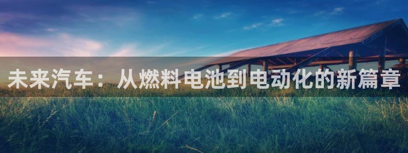 优发国际app官网下载安装：未来汽车：从燃料电池到电动化的新篇章