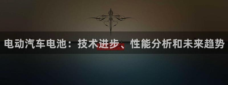 优发国际安卓版下载安装教程：电动汽车电池：技术进步、性能分析和未来趋势